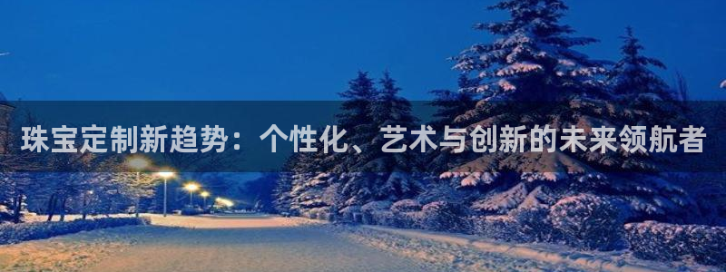 新宝测速5：珠宝定制新趋势：个性化、艺术与创新的未来领航者