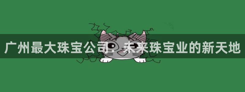 新宝5登录地址：广州最大珠宝公司：未来珠宝业的新天地
