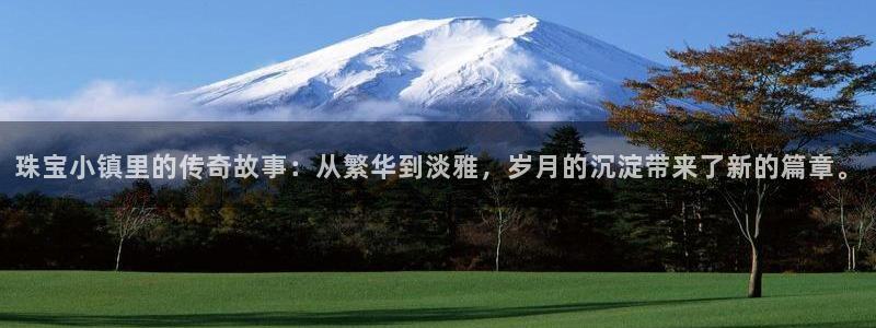 新宝5测速在线：珠宝小镇里的传奇故事：从繁华到淡雅，岁月的沉淀带来了新的篇章。
