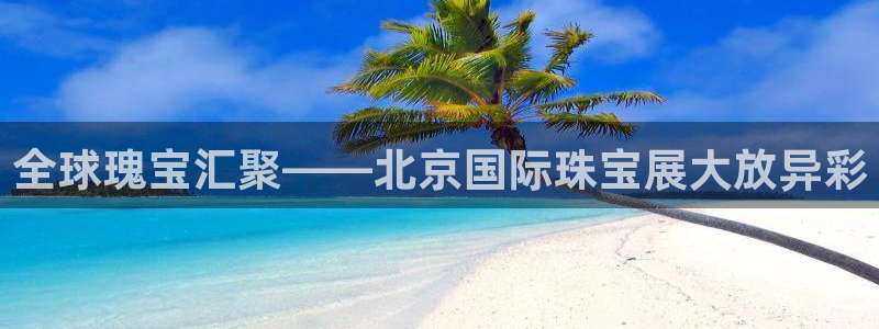 新宝5的网址：全球瑰宝汇聚——北京国际珠宝展大放异彩