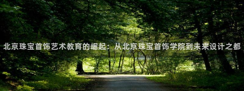 新宝5手机app：北京珠宝首饰艺术教育的崛起：从北京珠宝首饰学院到未来设计之都