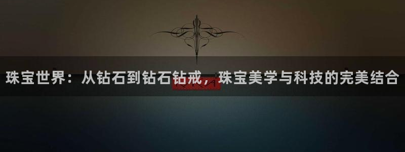 新宝5平台登录：珠宝世界：从钻石到钻石钻戒，珠宝美学与科技的完美结合