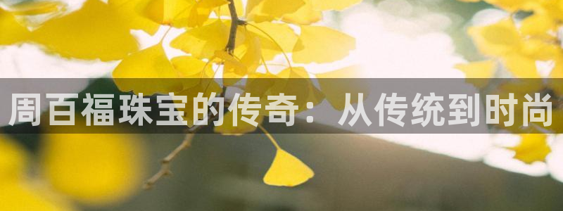 新宝5下载app：周百福珠宝的传奇：从传统到时尚