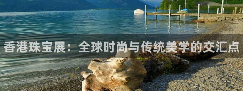 新宝5登录入口网址：香港珠宝展：全球时尚与传统美学的交汇点