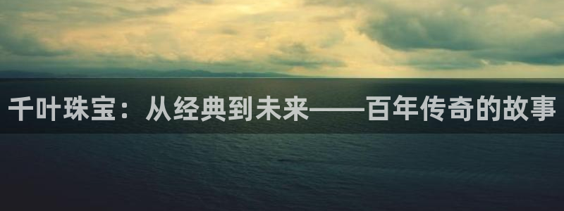 新宝5如何下载：千叶珠宝：从经典到未来——百年传奇的故事