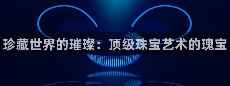 新宝5客户端登录：珍藏世界的璀璨：顶级珠宝艺术的瑰宝