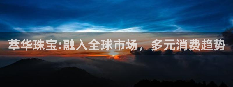 新宝5吕74OOO5：萃华珠宝:融入全球市场，多元消费趋势