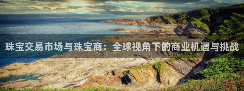 新宝5公司：珠宝交易市场与珠宝商：全球视角下的商业机遇与挑战