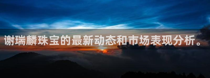 新宝5手机平台登陆：谢瑞麟珠宝的最新动态和市场表现分析。