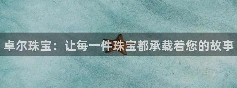 新宝5 测速：卓尔珠宝：让每一件珠宝都承载着您的故事