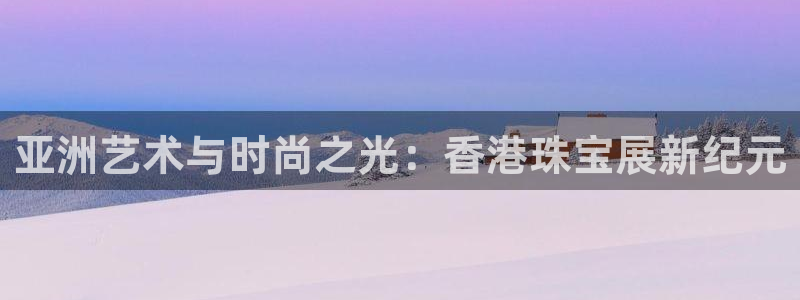 新宝5官网67五壹叁八：亚洲艺术与时尚之光：香港珠宝展新纪元