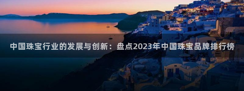 新宝5娱乐多：中国珠宝行业的发展与创新：盘点2023年中国珠宝品牌排行榜