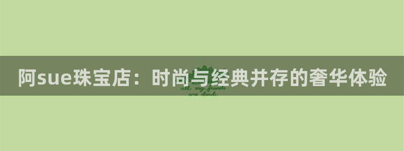 新宝5平台注册公司：阿sue珠宝店：时尚与经典并存的奢华体验