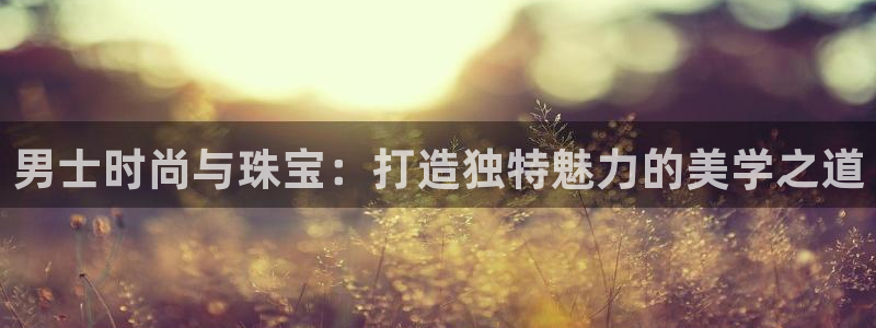 新宝5平台注册资金：男士时尚与珠宝：打造独特魅力的美学之道