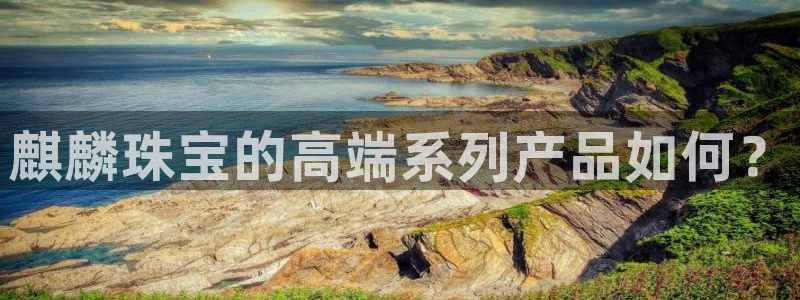 新宝5线路：麒麟珠宝的高端系列产品如何？