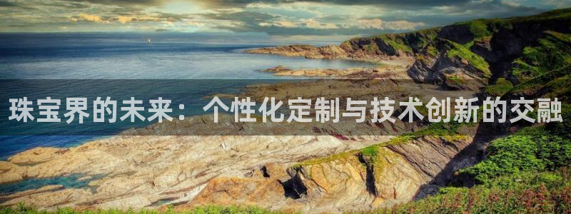 新宝5内部：珠宝界的未来：个性化定制与技术创新的交融
