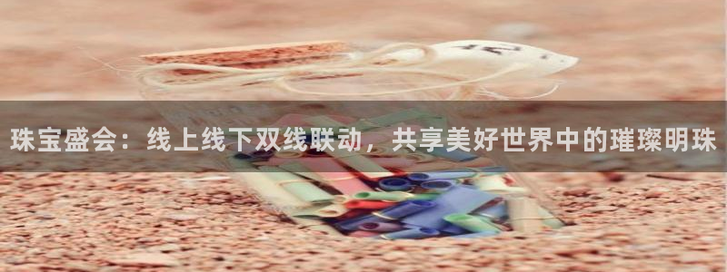 新宝股东张听2 5 5：珠宝盛会：线上线下双线联动，共享美好世界中的璀璨明珠