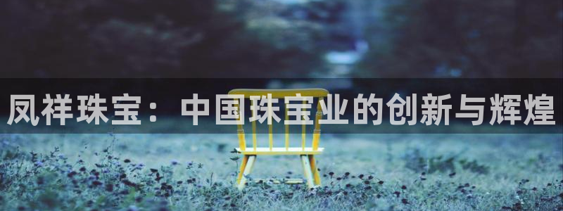 新宝5在哪里：凤祥珠宝：中国珠宝业的创新与辉煌