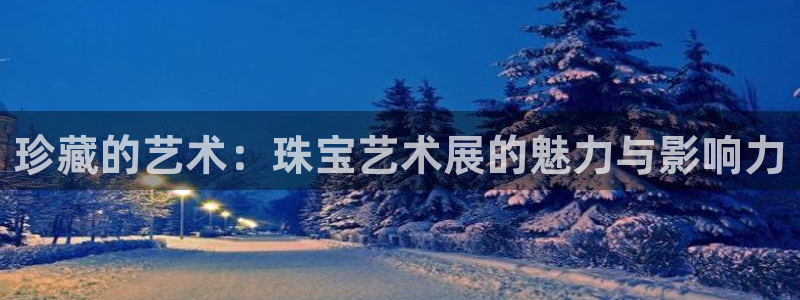 新宝5如何下载：珍藏的艺术：珠宝艺术展的魅力与影响力