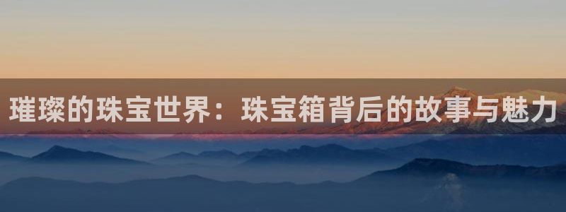 新宝5登录界面：璀璨的珠宝世界：珠宝箱背后的故事与魅力