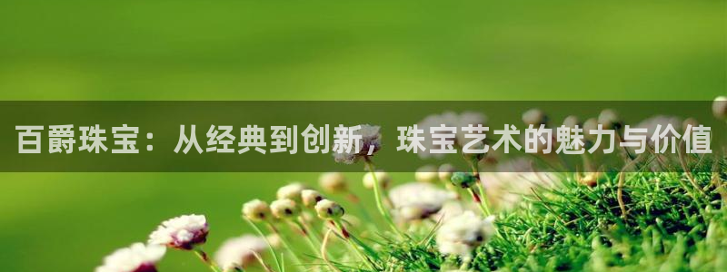 新宝5彩票娱乐平台：百爵珠宝：从经典到创新，珠宝艺术的魅力与价值