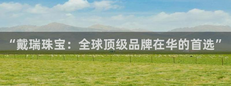 新宝5可靠吗：“戴瑞珠宝：全球顶级品牌在华的首选”