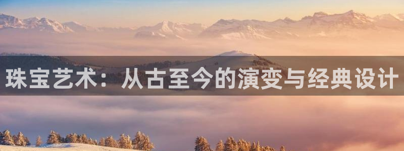 新宝5户端：珠宝艺术：从古至今的演变与经典设计