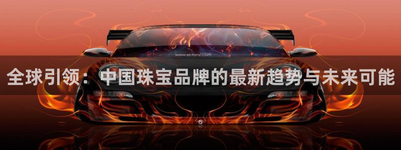 新宝5吴74OOO5：全球引领：中国珠宝品牌的最新趋势与未来可能