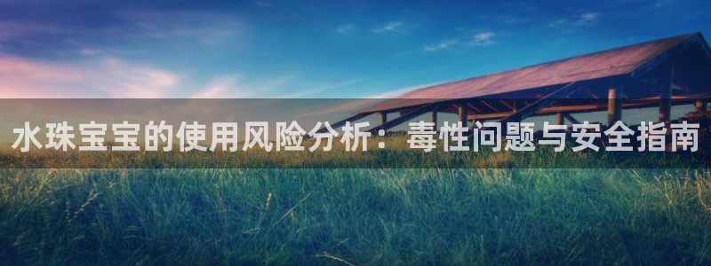 新宝5湫333 00：水珠宝宝的使用风险分析：毒性问题与安全指南
