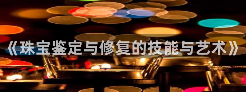 新宝5平台咋样：《珠宝鉴定与修复的技能与艺术》