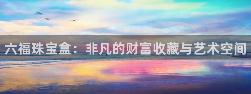 新宝5是谁的：六福珠宝盒：非凡的财富收藏与艺术空间