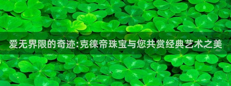新宝5主管：爱无界限的奇迹:克徕帝珠宝与您共赏经典艺术之美