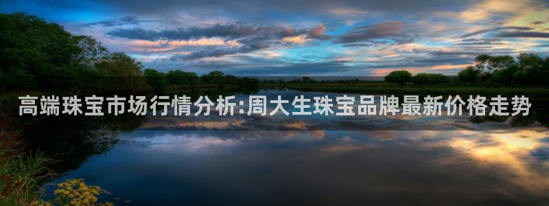 新宝5娱乐手机登录：高端珠宝市场行情分析:周大生珠宝品牌最新价格走势