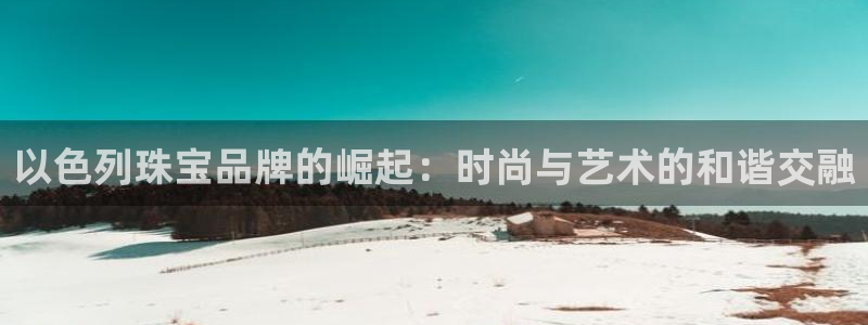 新宝5黑彩：以色列珠宝品牌的崛起：时尚与艺术的和谐交融