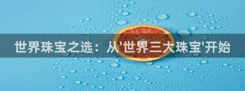 新宝5下载app：世界珠宝之选：从\'世界三大珠宝\'开始