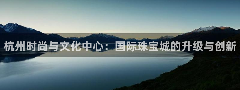 股票5G宝新：杭州时尚与文化中心：国际珠宝城的升级与创新
