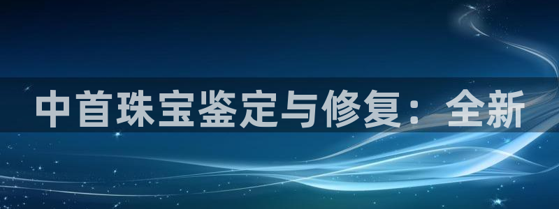 新宝5授权：中首珠宝鉴定与修复：全新