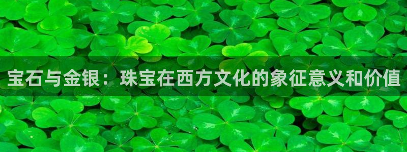 新宝股东王听2 5 5：宝石与金银：珠宝在西方文化的象征意义和价值