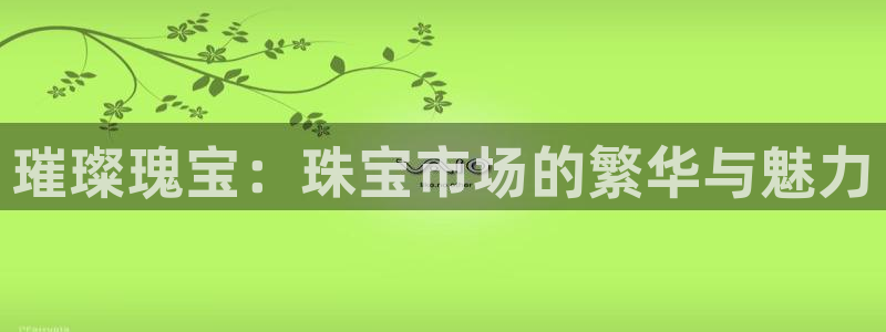 新宝5注册流程：璀璨瑰宝：珠宝市场的繁华与魅力