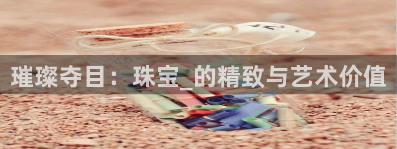 新宝5娱乐手机登录：璀璨夺目：珠宝_的精致与艺术价值