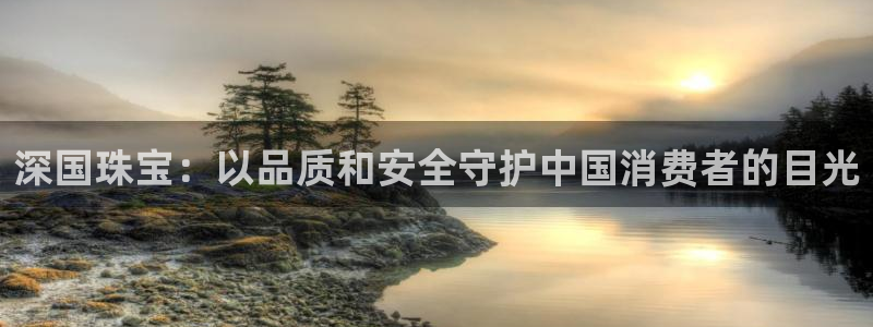 新宝5娱乐：深国珠宝：以品质和安全守护中国消费者的目光