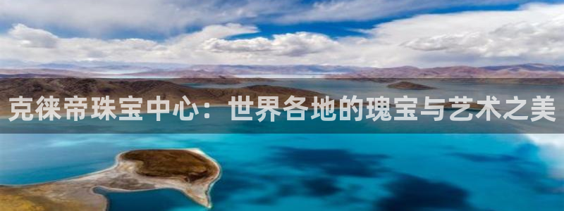 新宝5登录注册：克徕帝珠宝中心：世界各地的瑰宝与艺术之美