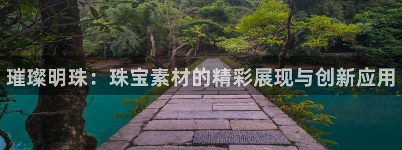 新宝5-测速：璀璨明珠：珠宝素材的精彩展现与创新应用