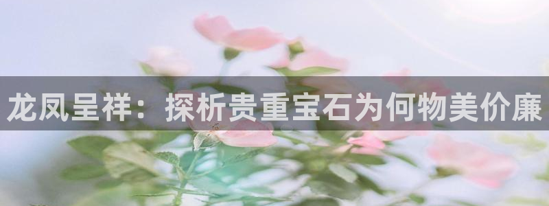 新宝5下载网址：龙凤呈祥：探析贵重宝石为何物美价廉