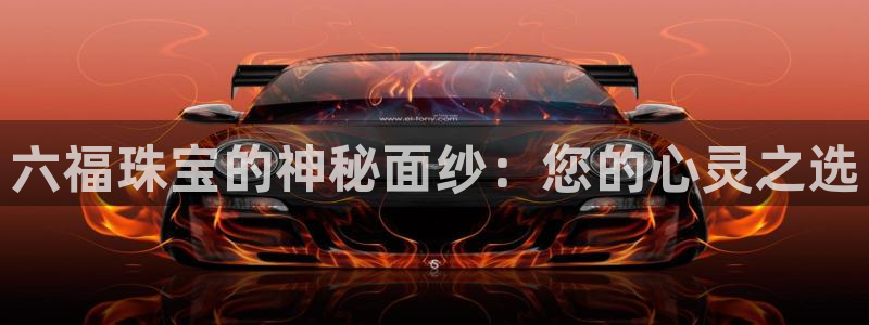 新宝5直属：六福珠宝的神秘面纱：您的心灵之选