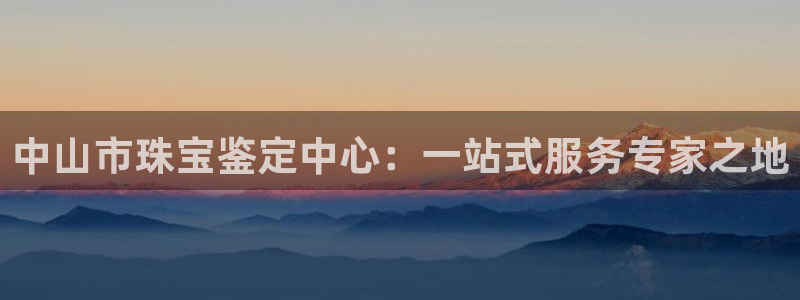 新宝5平台登录注册：中山市珠宝鉴定中心：一站式服务专家之地