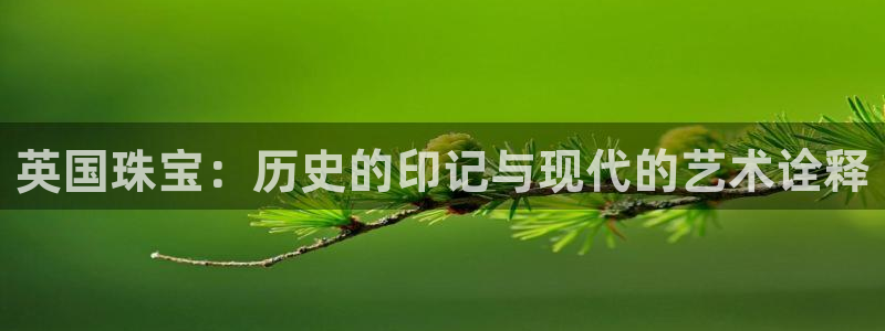 新宝5娱乐招商：英国珠宝：历史的印记与现代的艺术诠释