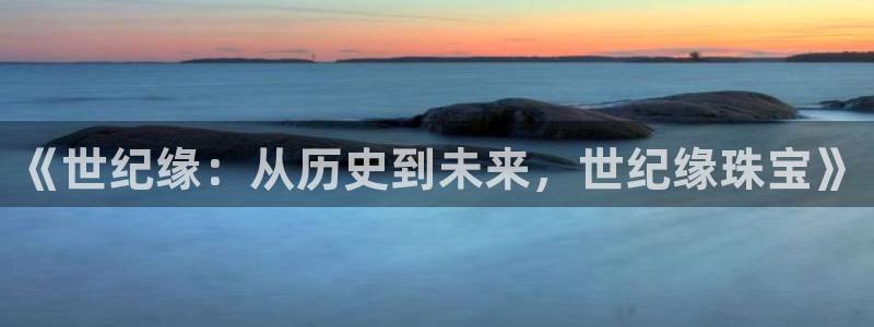 新宝5月：《世纪缘：从历史到未来，世纪缘珠宝》