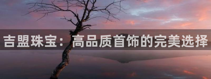 新宝5总代：吉盟珠宝：高品质首饰的完美选择