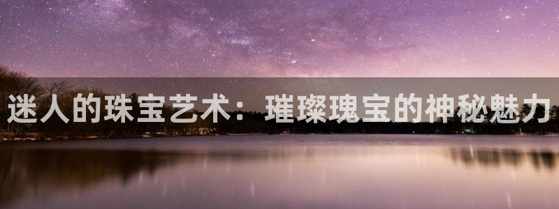 新宝5测速平台登录：迷人的珠宝艺术：璀璨瑰宝的神秘魅力